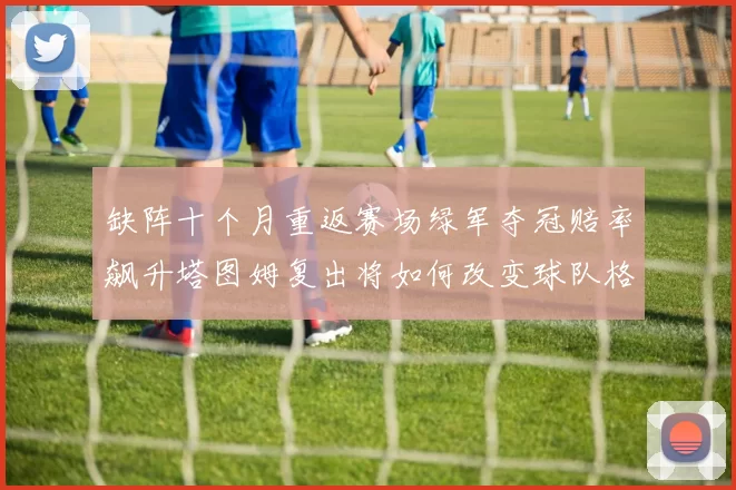 缺阵十个月重返赛场绿军夺冠赔率飙升塔图姆复出将如何改变球队格局
