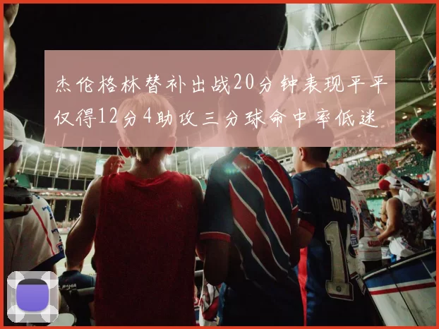 杰伦格林替补出战20分钟表现平平仅得12分4助攻三分球命中率低迷