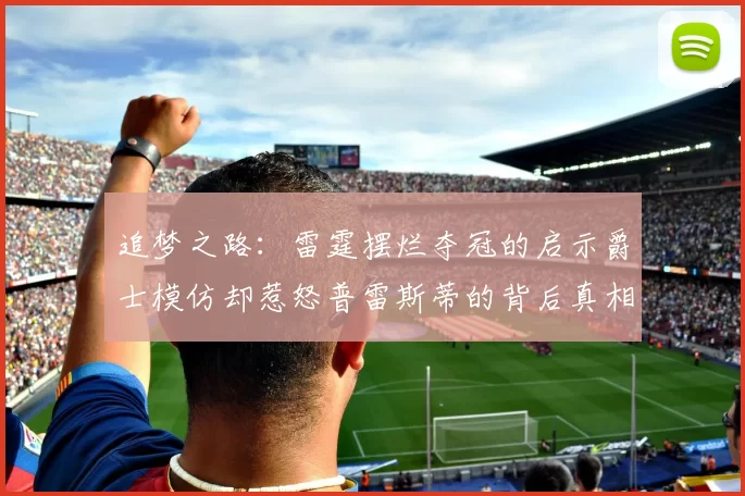 追梦之路：雷霆摆烂夺冠的启示爵士模仿却惹怒普雷斯蒂的背后真相
