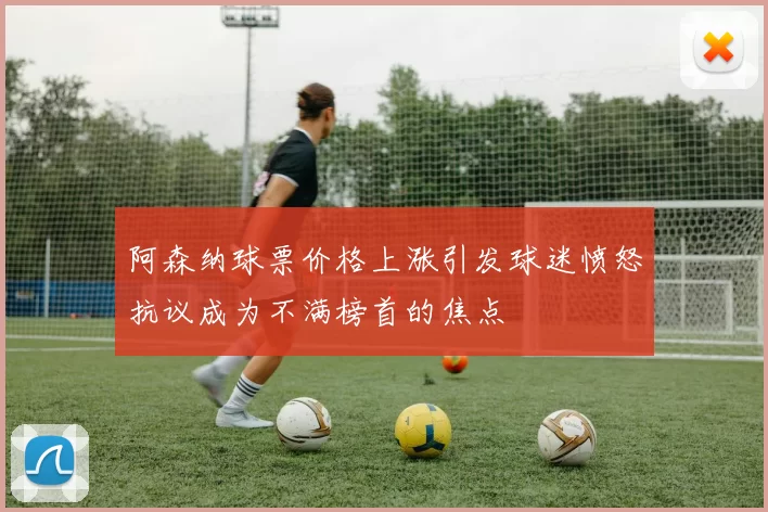 阿森纳球票价格上涨引发球迷愤怒抗议成为不满榜首的焦点
