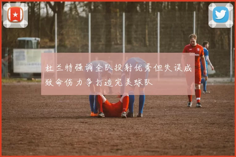 杜兰特强调全队投射优秀但失误成致命伤力争打造完美球队