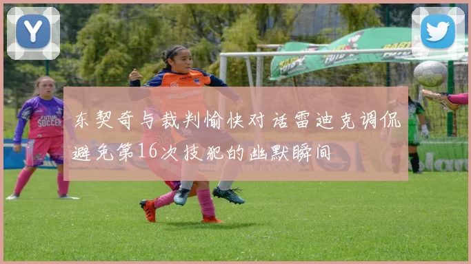 东契奇与裁判愉快对话雷迪克调侃避免第16次技犯的幽默瞬间