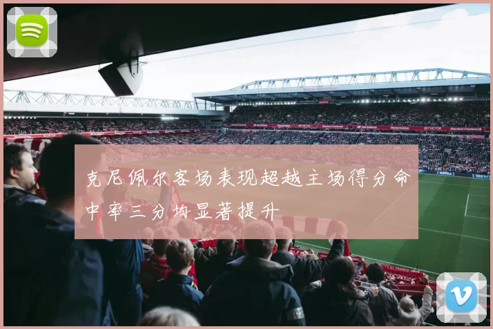 克尼佩尔客场表现超越主场得分命中率三分均显著提升