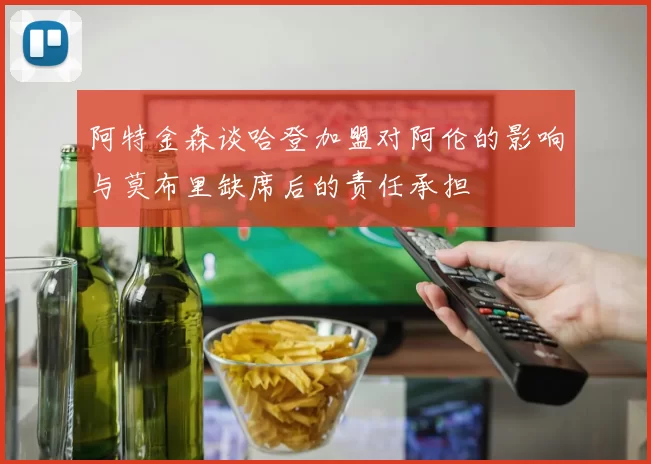 阿特金森谈哈登加盟对阿伦的影响与莫布里缺席后的责任承担