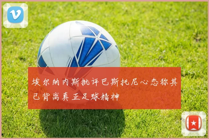 埃尔纳内斯批评巴斯托尼心态称其已背离真正足球精神