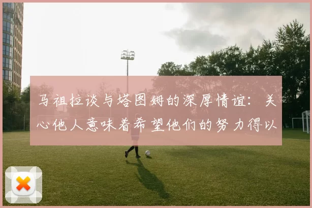 马祖拉谈与塔图姆的深厚情谊：关心他人意味着希望他们的努力得以回报