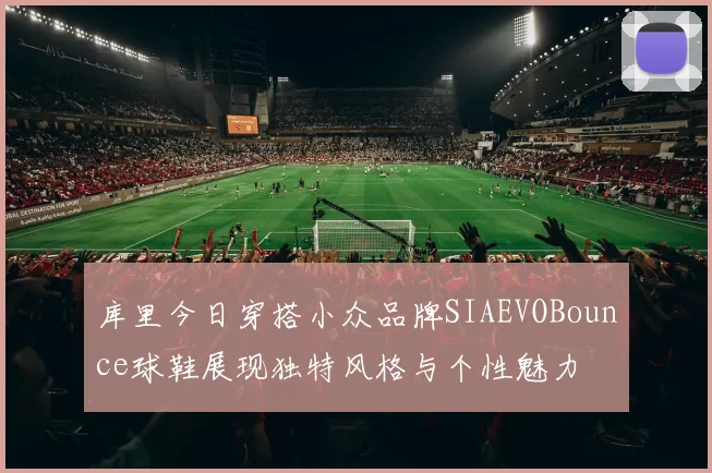 库里今日穿搭小众品牌SIAEVOBounce球鞋展现独特风格与个性魅力