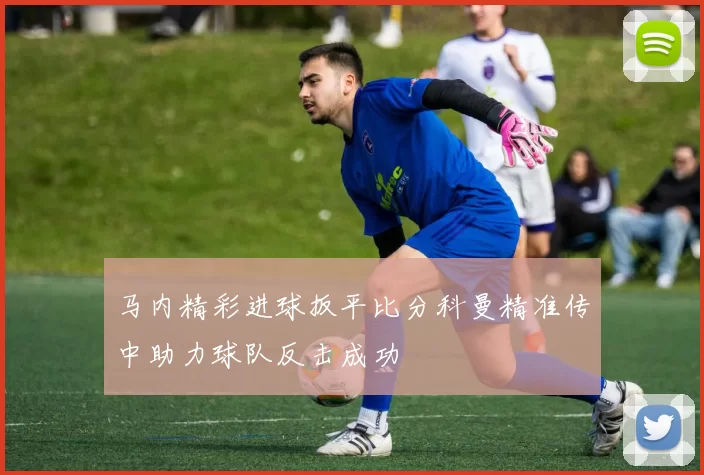 马内精彩进球扳平比分科曼精准传中助力球队反击成功