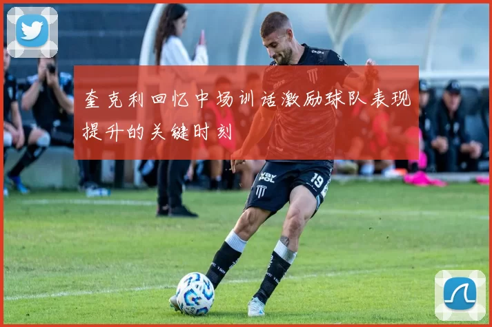 奎克利回忆中场训话激励球队表现提升的关键时刻