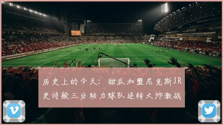 历史上的今天：甜瓜加盟尼克斯JR史诗般三分助力球队逆转大帅激战指环王