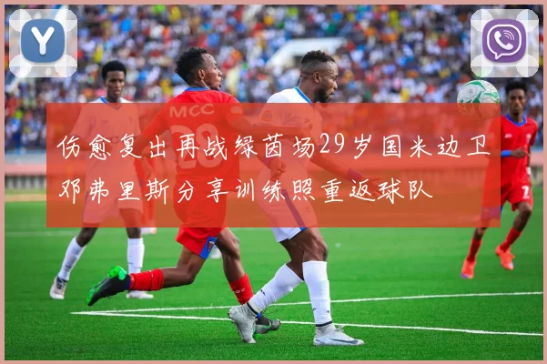 伤愈复出再战绿茵场29岁国米边卫邓弗里斯分享训练照重返球队