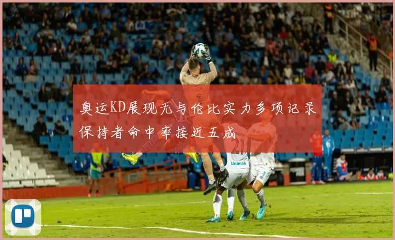 奥运KD展现无与伦比实力多项记录保持者命中率接近五成