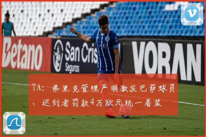 TA：弗里克管理严明激发巴萨球员，迟到者罚款4万欧元统一着装