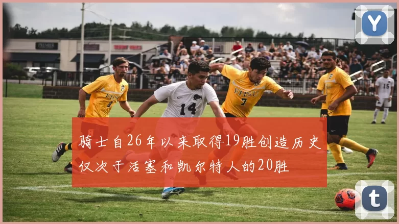 骑士自26年以来取得19胜创造历史仅次于活塞和凯尔特人的20胜