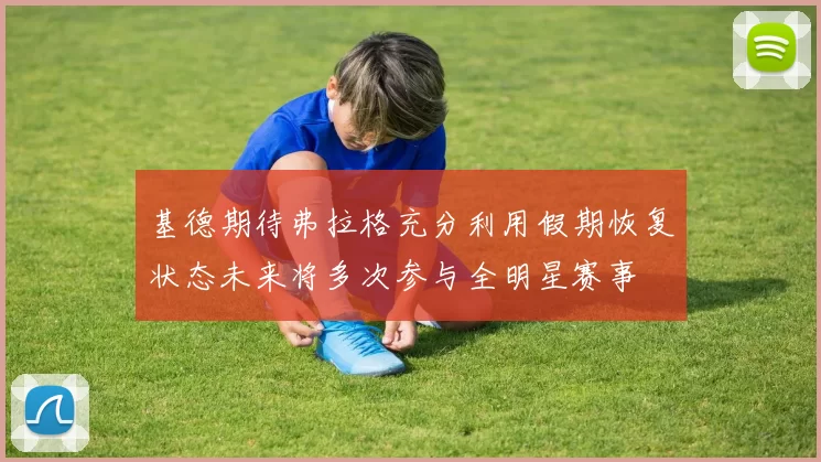 基德期待弗拉格充分利用假期恢复状态未来将多次参与全明星赛事