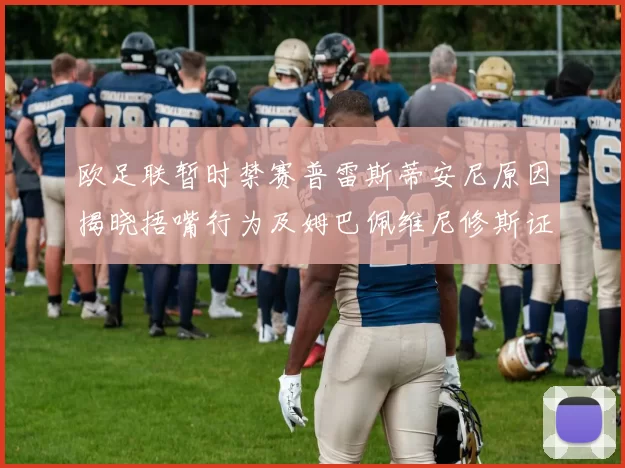欧足联暂时禁赛普雷斯蒂安尼原因揭晓捂嘴行为及姆巴佩维尼修斯证词分析