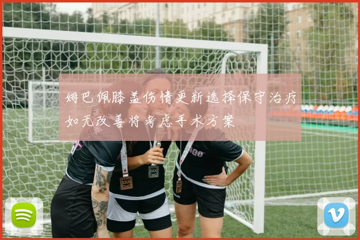 姆巴佩膝盖伤情更新选择保守治疗如无改善将考虑手术方案