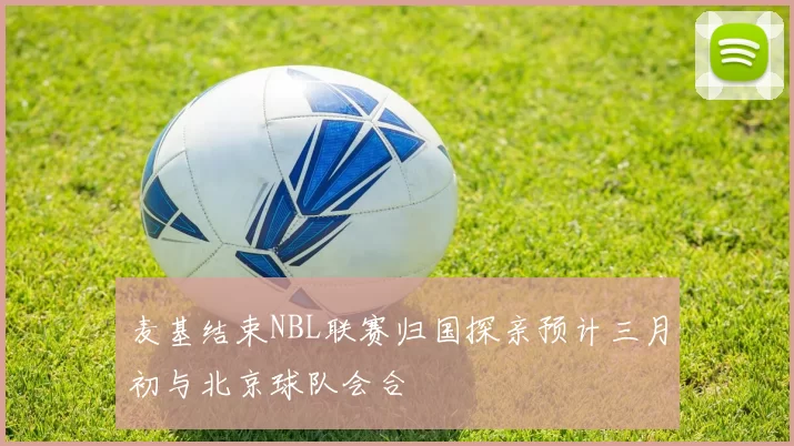 麦基结束NBL联赛归国探亲预计三月初与北京球队会合