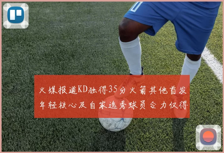 火媒报道KD独得35分火箭其他首发年轻核心及自家选秀球员合力仅得42分