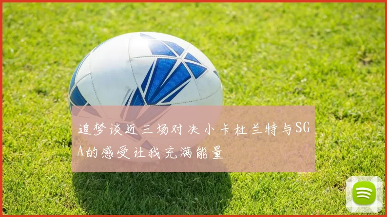 追梦谈近三场对决小卡杜兰特与SGA的感受让我充满能量