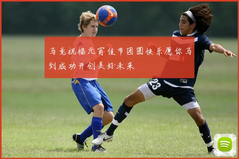 马竞祝福元宵佳节团圆快乐愿你马到成功开创美好未来