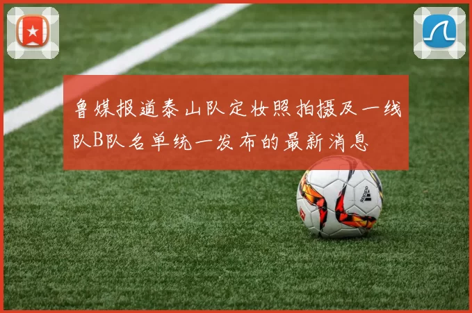 鲁媒报道泰山队定妆照拍摄及一线队B队名单统一发布的最新消息