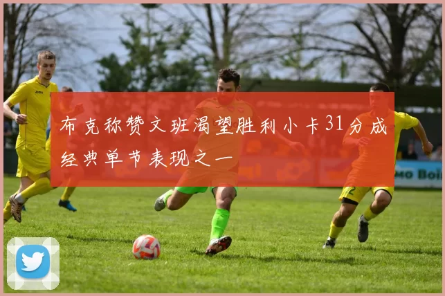 布克称赞文班渴望胜利小卡31分成经典单节表现之一