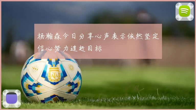 杨瀚森今日分享心声表示依然坚定信心努力追赶目标