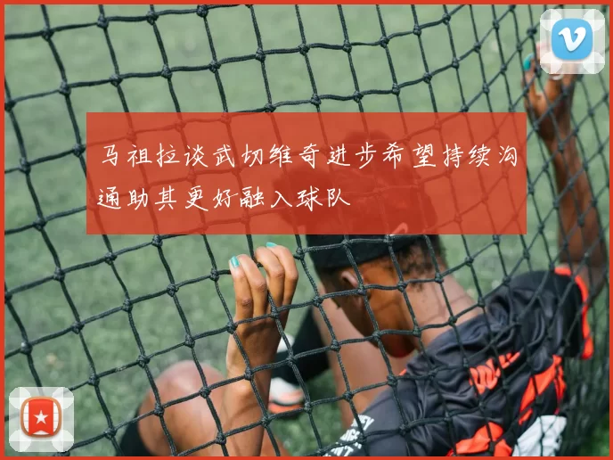 马祖拉谈武切维奇进步希望持续沟通助其更好融入球队