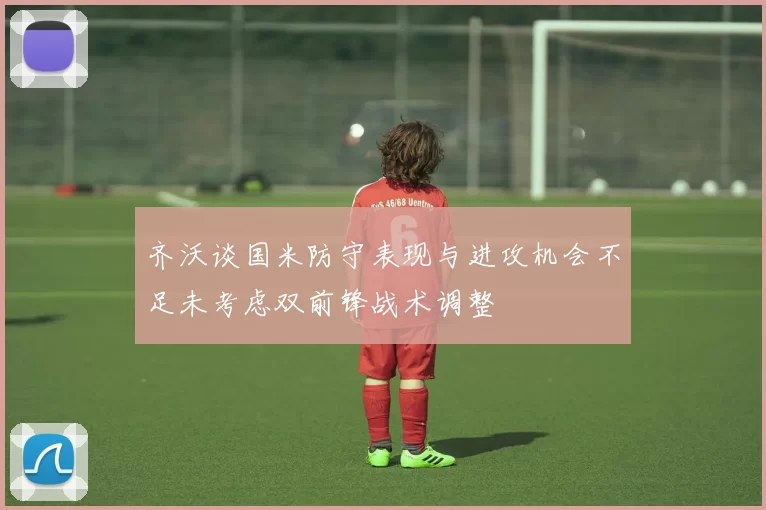 齐沃谈国米防守表现与进攻机会不足未考虑双前锋战术调整